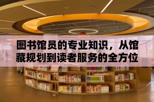 圖書館員的專業(yè)知識，從館藏規(guī)劃到讀者服務(wù)的全方位解讀