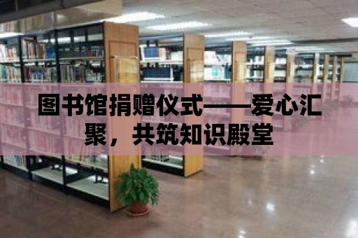 圖書館捐贈儀式——愛心匯聚，共筑知識殿堂