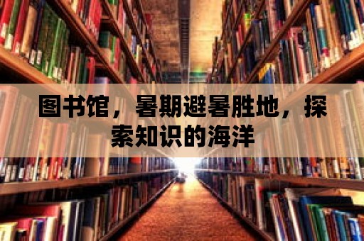 圖書館，暑期避暑勝地，探索知識的海洋