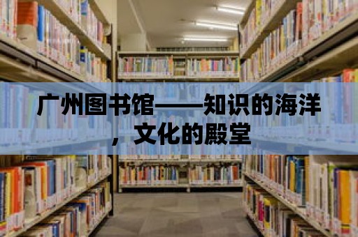 廣州圖書館——知識的海洋，文化的殿堂