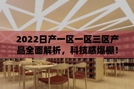 2022日產一區一區三區產品全面解析，科技感爆棚！