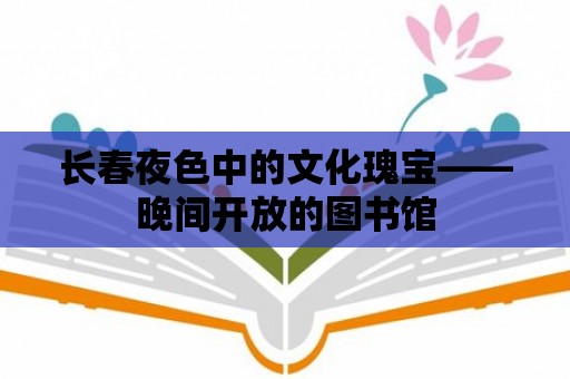 長春夜色中的文化瑰寶——晚間開放的圖書館