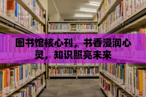 圖書館核心刊，書香浸潤心靈，知識照亮未來