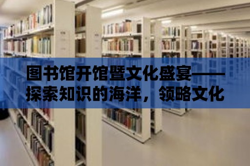 圖書館開館暨文化盛宴——探索知識的海洋，領略文化的魅力