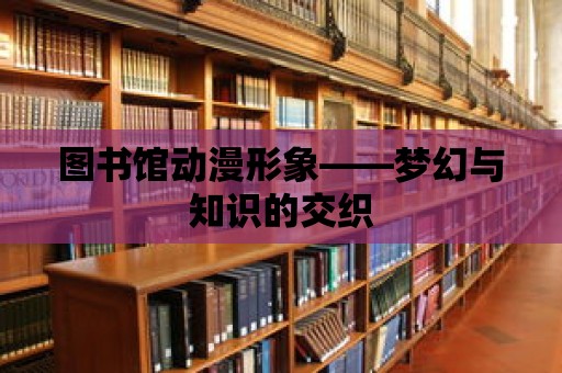 圖書館動漫形象——夢幻與知識的交織