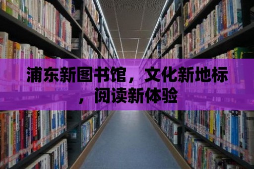 浦東新圖書館，文化新地標，閱讀新體驗