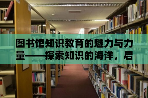 圖書館知識教育的魅力與力量——探索知識的海洋，啟迪智慧的燈塔