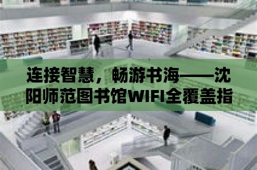 連接智慧，暢游書海——沈陽師范圖書館WIFI全覆蓋指南