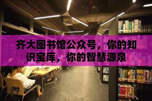 齊大圖書館公眾號，你的知識寶庫，你的智慧源泉