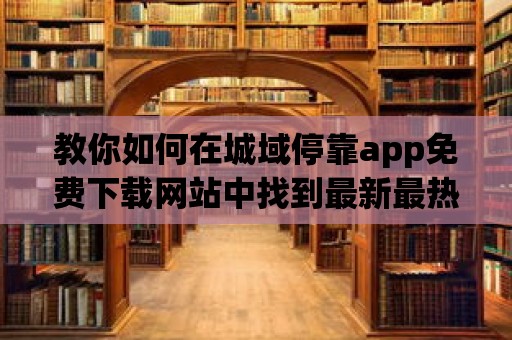 教你如何在城域停靠app免費下載網站中找到最新最熱的應用！