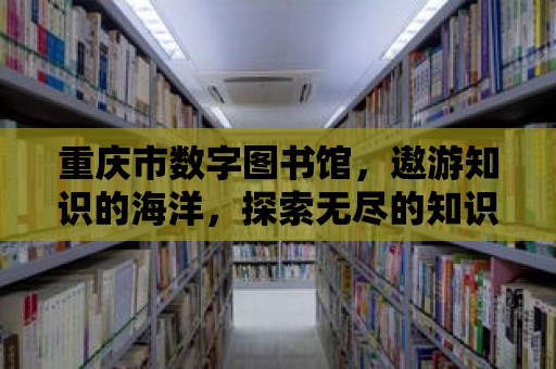 重慶市數(shù)字圖書館，遨游知識(shí)的海洋，探索無盡的知識(shí)寶藏