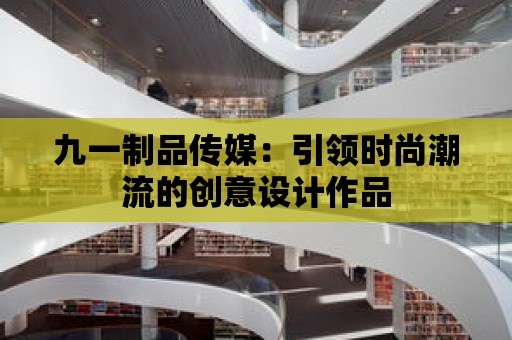 九一制品傳媒：引領時尚潮流的創意設計作品