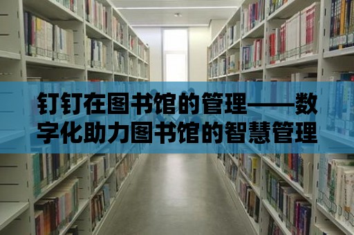 釘釘在圖書館的管理——數字化助力圖書館的智慧管理