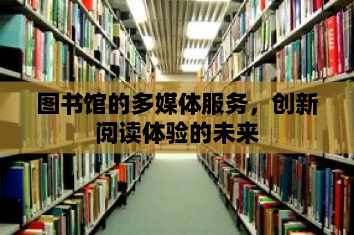 圖書館的多媒體服務，創新閱讀體驗的未來