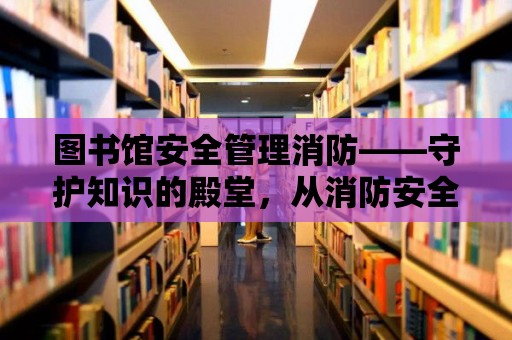 圖書館安全管理消防——守護(hù)知識(shí)的殿堂，從消防安全做起