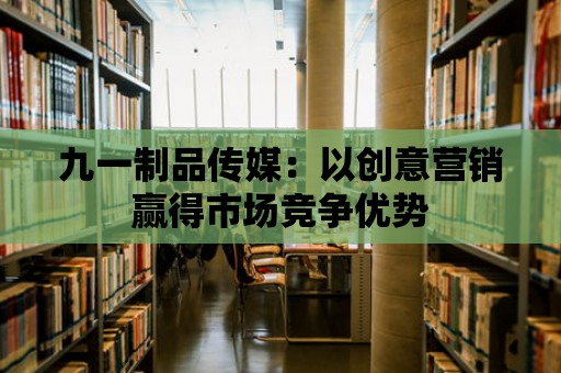 九一制品傳媒：以創意營銷贏得市場競爭優勢