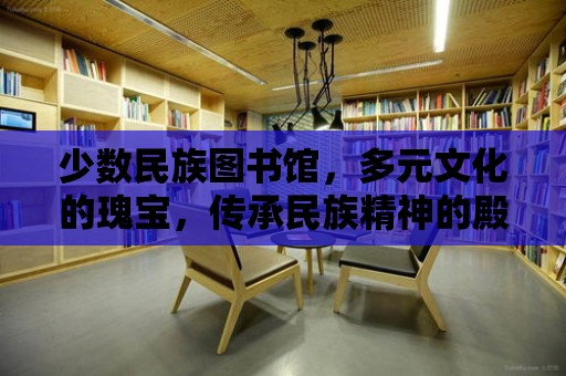 少數民族圖書館，多元文化的瑰寶，傳承民族精神的殿堂