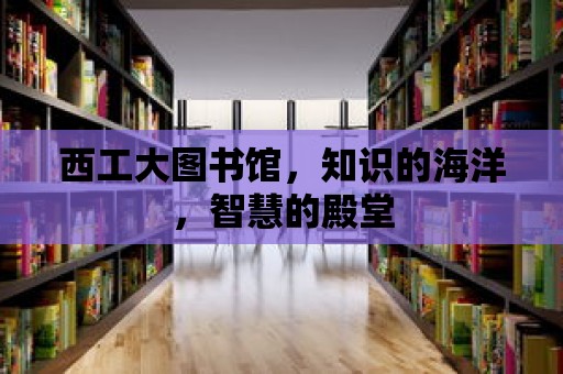 西工大圖書館，知識(shí)的海洋，智慧的殿堂