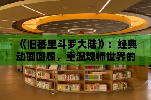 《舊番里斗羅大陸》：經典動畫回顧，重溫魂師世界的輝煌