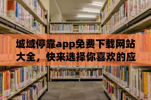 城域停靠app免費下載網站大全，快來選擇你喜歡的應用吧！