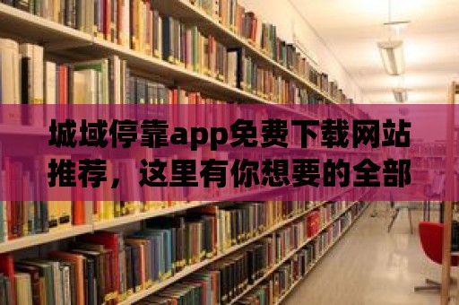 城域停靠app免費(fèi)下載網(wǎng)站推薦，這里有你想要的全部應(yīng)用！