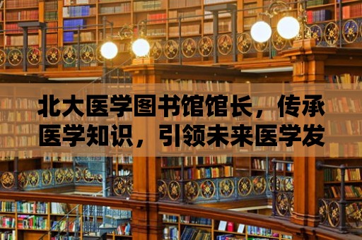 北大醫學圖書館館長，傳承醫學知識，引領未來醫學發展