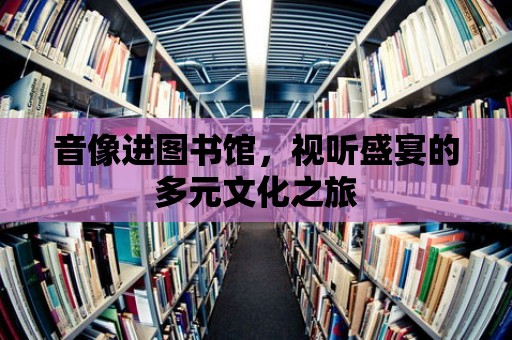 音像進圖書館，視聽盛宴的多元文化之旅