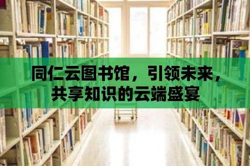 同仁云圖書館，引領未來，共享知識的云端盛宴