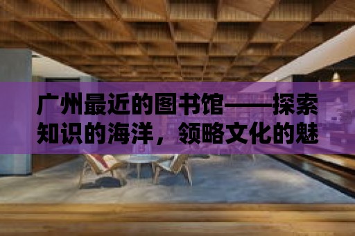 廣州最近的圖書館——探索知識的海洋，領略文化的魅力