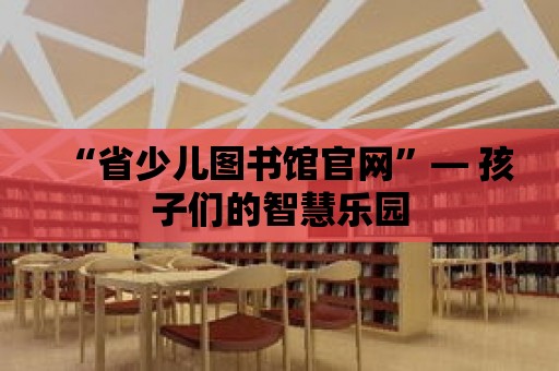 “省少兒圖書館官網(wǎng)”— 孩子們的智慧樂園