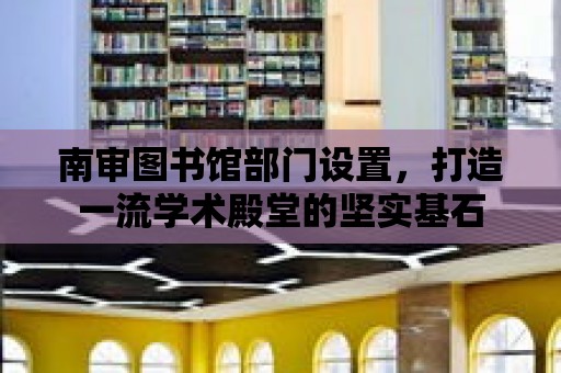 南審圖書館部門設置，打造一流學術殿堂的堅實基石