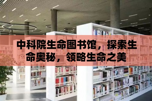 中科院生命圖書館，探索生命奧秘，領略生命之美