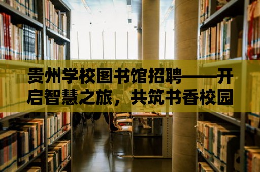 貴州學校圖書館招聘——開啟智慧之旅，共筑書香校園