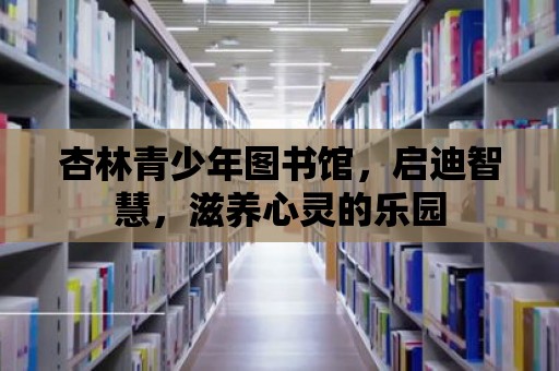 杏林青少年圖書(shū)館，啟迪智慧，滋養(yǎng)心靈的樂(lè)園