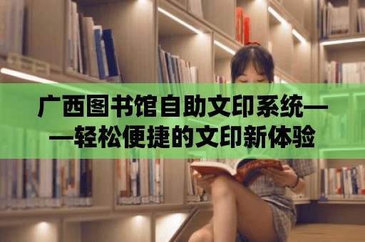 廣西圖書館自助文印系統——輕松便捷的文印新體驗