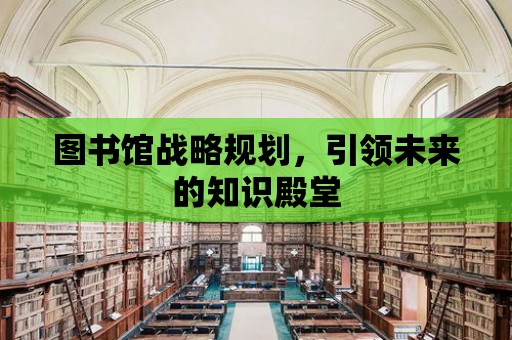 圖書館戰略規劃，引領未來的知識殿堂