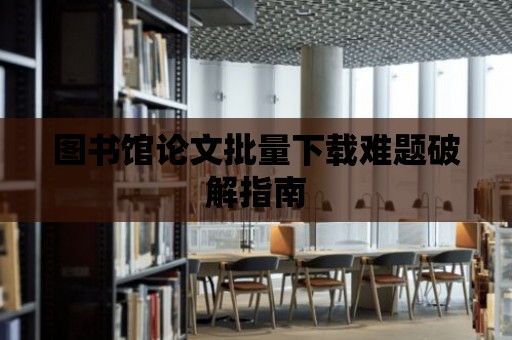 圖書館論文批量下載難題破解指南