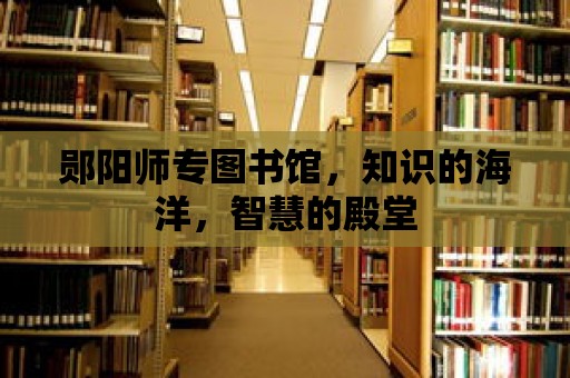 鄖陽師專圖書館，知識的海洋，智慧的殿堂