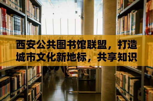 西安公共圖書館聯盟，打造城市文化新地標，共享知識盛宴