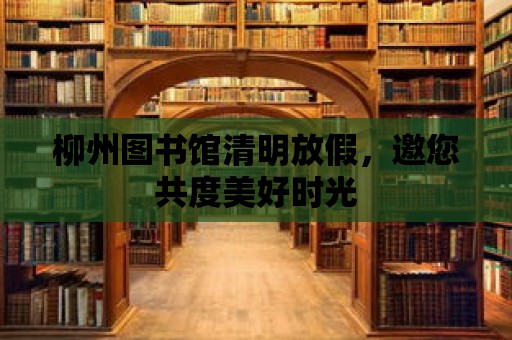 柳州圖書館清明放假，邀您共度美好時光