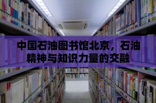 中國石油圖書館北京，石油精神與知識(shí)力量的交融