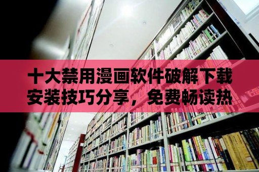 十大禁用漫畫軟件破解下載安裝技巧分享，免費(fèi)暢讀熱門漫畫！