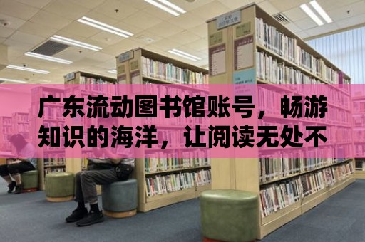 廣東流動圖書館賬號，暢游知識的海洋，讓閱讀無處不在