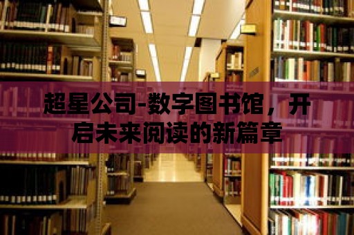 超星公司-數字圖書館，開啟未來閱讀的新篇章