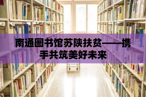 南通圖書(shū)館蘇陜扶貧——攜手共筑美好未來(lái)