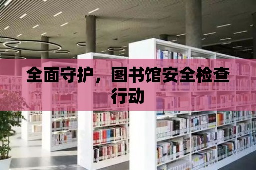 全面守護，圖書館安全檢查行動