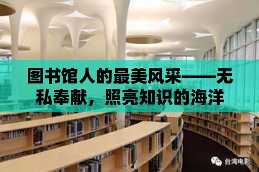 圖書館人的最美風采——無私奉獻，照亮知識的海洋