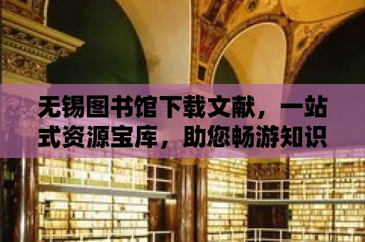 無錫圖書館下載文獻，一站式資源寶庫，助您暢游知識的海洋