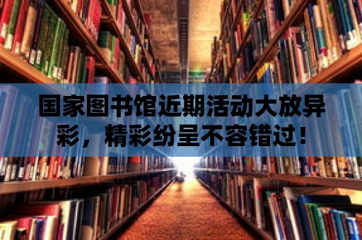 國(guó)家圖書館近期活動(dòng)大放異彩，精彩紛呈不容錯(cuò)過！