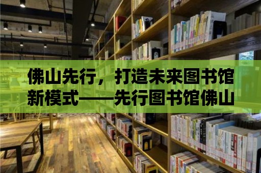 佛山先行，打造未來圖書館新模式——先行圖書館佛山